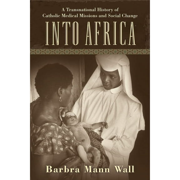 Into Africa : A Transnational History of Catholic Medical Missions and Social Change (Hardcover)