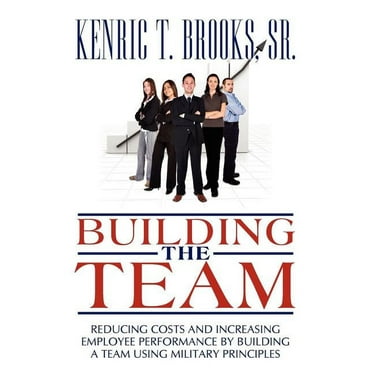 Building the Team : Reducing Costs and Increasing Employee Performance by Building a Team Using Military Principles