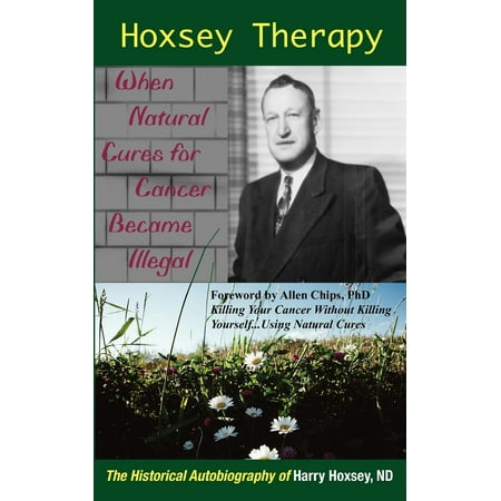 Hoxsey Therapy : When Natural Cures for Cancer Became Illegal: The Authobiogaphy of Harry Hoxsey, N.D.