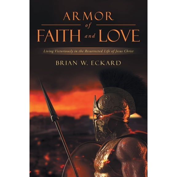 Armor of Faith and Love: Living Victoriously in the Resurrected Life of Jesus Christ, (Paperback)