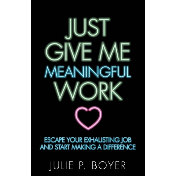 Just Give Me Meaningful Work: Escape Your Exhausting Job and Start Making a Difference, (Paperback)