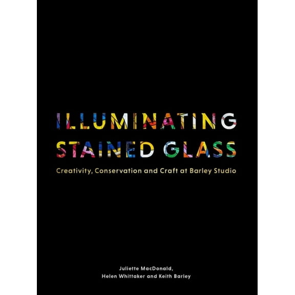 Illuminating Stained Glass: Creativity, Conservation and Craft at Barley Studio, (Hardcover)