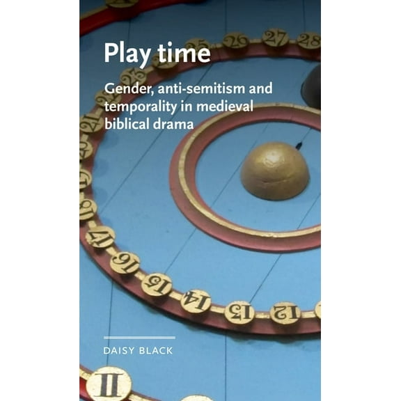 Manchester Medieval Literature and Culture: Play Time: Gender, Anti-Semitism and Temporality in Medieval Biblical Drama (Hardcover)