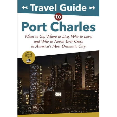 Travel Guide to Port Charles : When to Go, Where to Live, Who to Love and Who to Never, Ever Cross in America's Most Dramatic