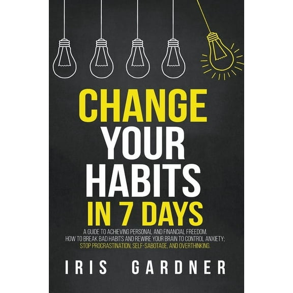 Change Your Habits in 7 Days: A Guide to Achieving Personal and Financial Freedom. How to Break Bad Habit, Control Anxie, (Paperback)