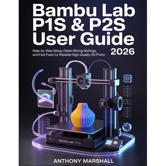 Bambu Lab P1S & P2S User Guide 2026: Step-by-Step Setup, Clean Slicing Settings, and Fast Fixes for Reliable High-Qualit, (Paperback)