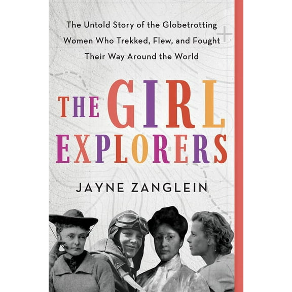 The Girl Explorers: The Untold Story of the Globetrotting Women Who Trekked, Flew, and Fought Their Way Around the World, (Paperback)