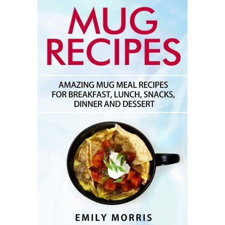 Mug Recipes : Amazing Mug Meal Recipes for Breakfast, Lunch, Snacks, Dinner and