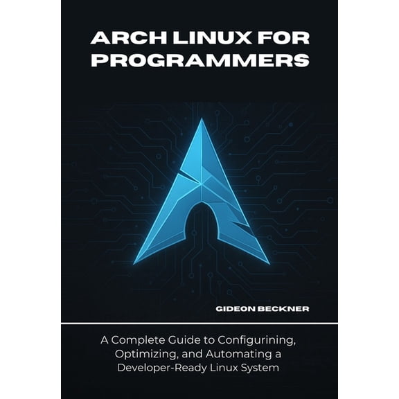 Arch Linux for Programmers: A Complete Guide to Configuring, Optimizing, and Automating a Developer-Ready Linux System, (Paperback)