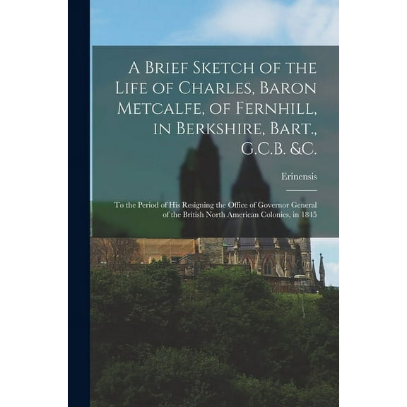A Brief Sketch of the Life of Charles, Baron Metcalfe, of Fernhill, in Berkshire, Bart., G.C.B. &c. [microform] (Paperback)