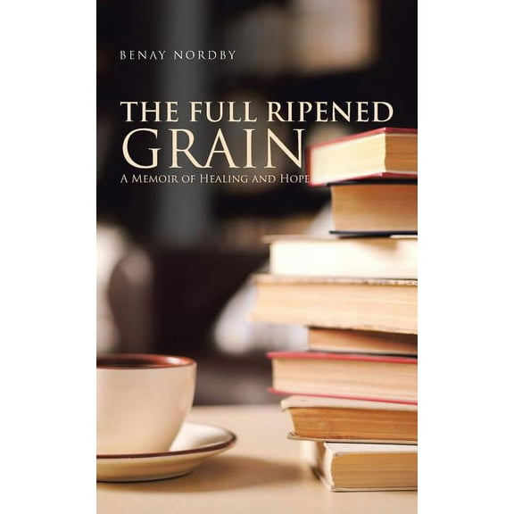 The Full Ripened Grain: A Memoir of Healing and Hope (Paperback) by Benay Nordby