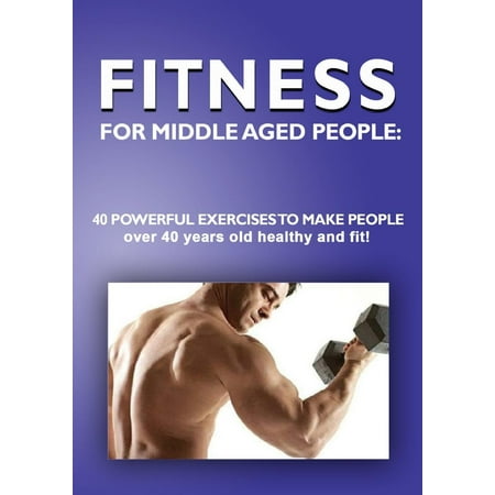 Fitness for Middle Aged People: 40 Powerful Exercises to Make People Over 40 Years Old Healthy and Fit -
