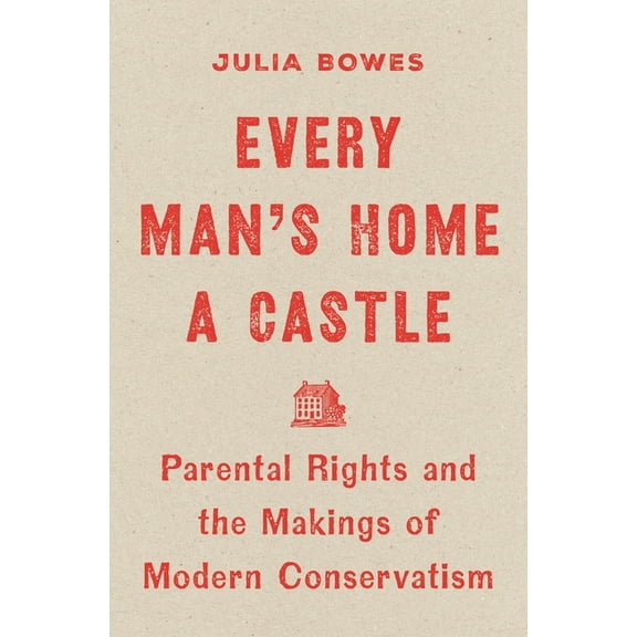 Every Man's Home a Castle: Parental Rights and the Makings of Modern Conservatism, (Hardcover)