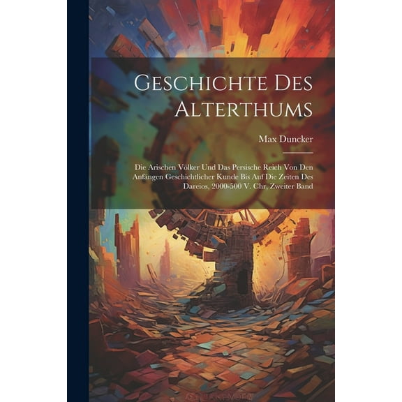 Geschichte Des Alterthums : Die Arischen Völker Und Das Persische Reich Von Den Anfängen Geschichtlicher Kunde Bis Auf Die Zeiten Des Dareios, 2000-500 V. Chr, Zweiter Band (Paperback)