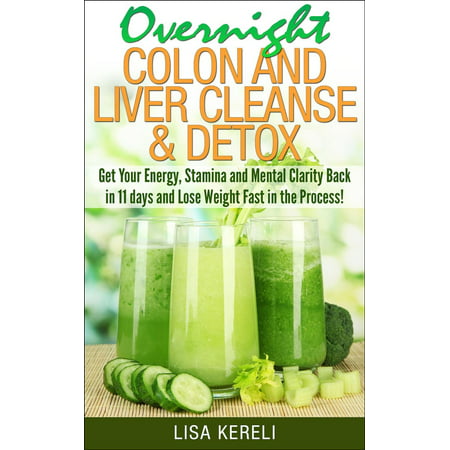 Overnight Colon and Liver Cleanse & Detox Get Your Energy, Stamina and Mental Clarity Back in 11 days and Lose Weight Fast in the Process! - (The Best Way To Cleanse Your Liver)
