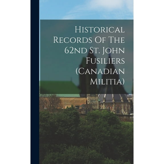 Historical Records Of The 62nd St. John Fusiliers (canadian Militia) (Hardcover)