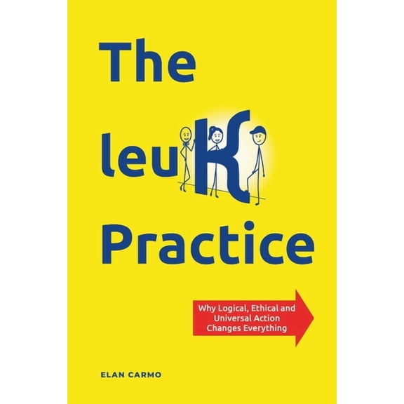 The leuK Practice: Why Logical, Ethical and Universal Action Changes Everything, (Paperback)
