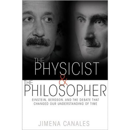 The Physicist & the Philosopher : Einstein, Bergson, and the Debate That Changed Our Understanding of