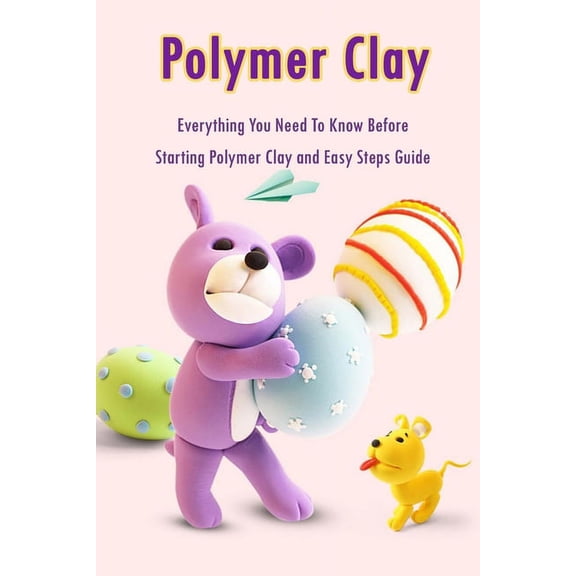 Polymer Clay: Everything You Need To Know Before Starting Polymer Clay and Easy Steps Guide: Polymer Clay Craft for Kids, (Paperback)