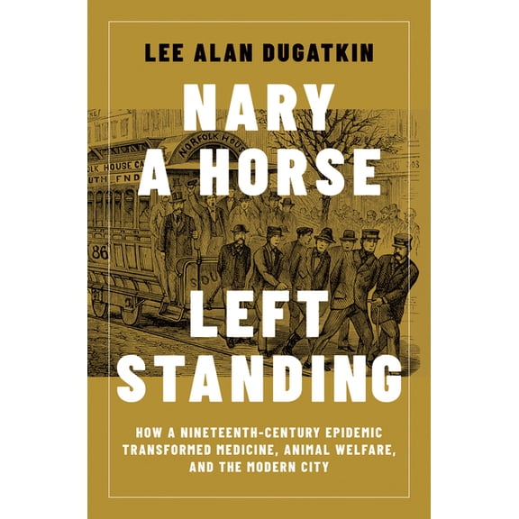 Nary a Horse Left Standing: How a Nineteenth-Century Epidemic Transformed Medicine, Animal Welfare, and the Modern City, (Hardcover)