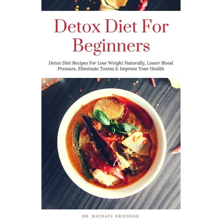 Detox Diet: For Beginners Detox Diet Recipes For Lose Weight Naturally, Lower Blood Pressure, Eliminate Toxins & Improve Your Health -
