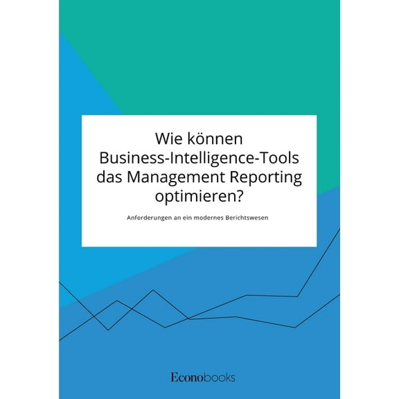 Wie kÃ¶nnen Business-Intelligence-Tools das Management Reporting optimieren? Anforderungen an ein modernes Berichtswesen, (Paperback)