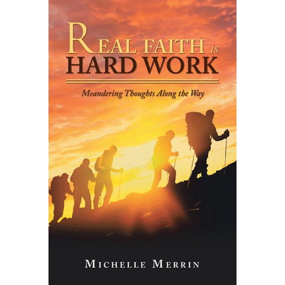 Real Faith Is Hard Work : Meandering Thoughts Along the Way