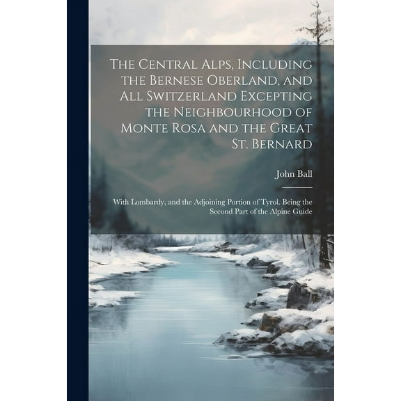 The Central Alps, Including the Bernese Oberland, and All Switzerland Excepting the Neighbourhood of Monte Rosa and the Great St. Bernard (Paperback)