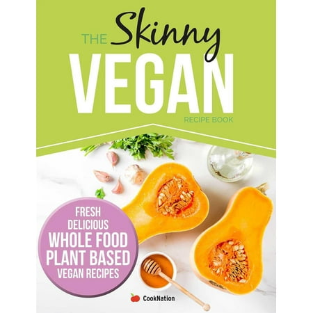 The Skinny Vegan Recipe Book_ Fresh, Delicious, Whole Food, Plant Based Vegan Recipes -