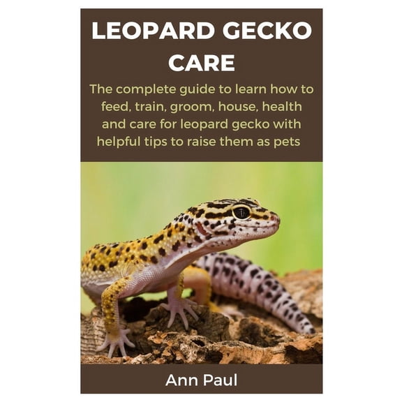 Leopard Gecko Care: The complete guide to learn how to feed, train, groom, house, health and care for leopard gecko with helpful tips to raise them as pets (Paperback)
