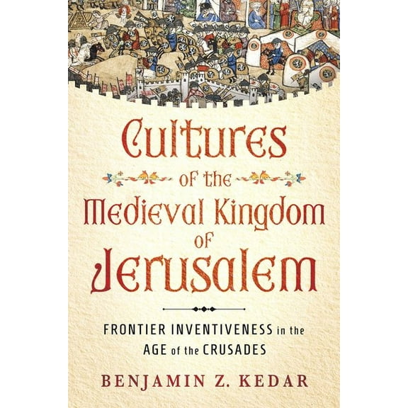 Medieval Societies, Religions, and Cultu Cultures of the Medieval Kingdom of Jerusalem: Frontier Inventiveness in the Age of the Crusades, (Hardcover)