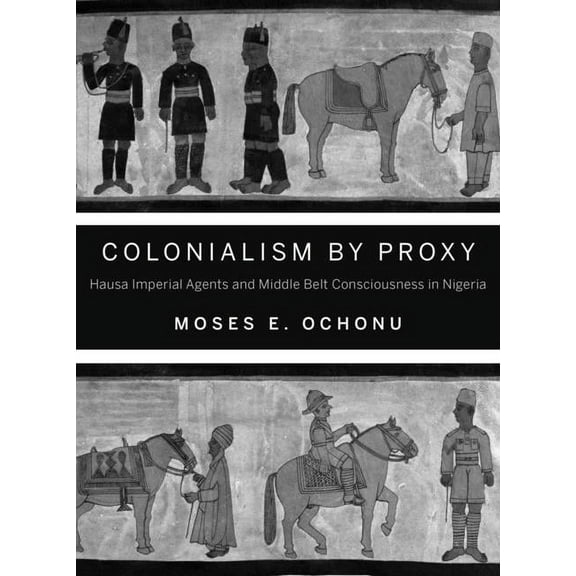 Colonialism by Proxy: Hausa Imperial Agents and Middle Belt Consciousness in Nigeria, (Paperback)