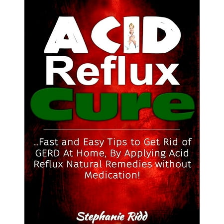 Acid Reflux Cure: Fast and Easy Tips to Get Rid of GERD At Home, By Applying Acid Reflux Natural Remedies without Medication! - (Best Way To Get Rid Of Acid Indigestion)