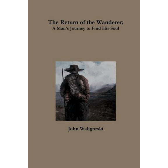 The Return of the Wanderer; A Man?s Journey to Find His Soul