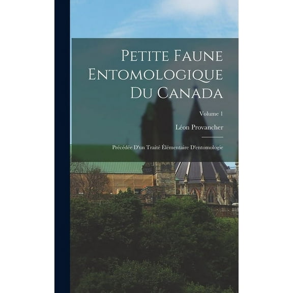 Petite Faune Entomologique Du Canada: Précédée D'un Traité Élémentaire D'entomologie; Volume 1 (Hardcover)