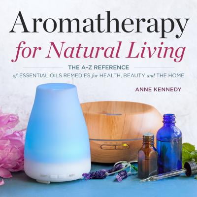 Aromatherapy for Natural Living : The A-Z Reference of Essential Oils Remedies for Health, Beauty, and the