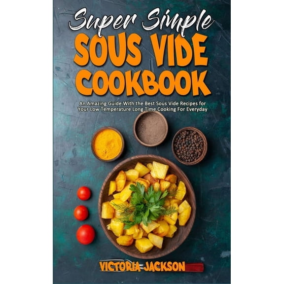Super Simple Sous Vide Recipes : An Amazing Guide With the Best Sous Vide Recipes for Your Low Temperature Long Time Cooking For Everyday (Hardcover)