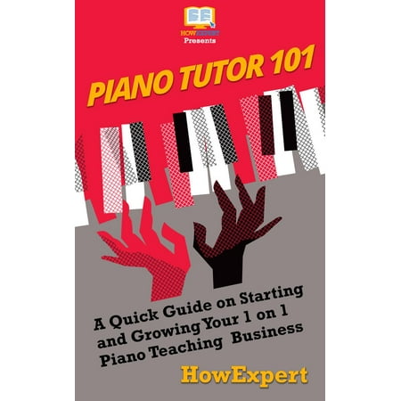 Piano Tutor 101: A Quick Guide on Starting and Growing Your 1 on 1 Piano Teaching Business -