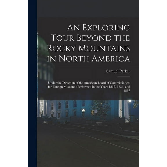 An Exploring Tour Beyond the Rocky Mountains in North America [microform] : Under the Direction of the American Board of Commissioners for Foreign Missions: Performed in the Years 1835, 1836, and 1837 (Paperback)