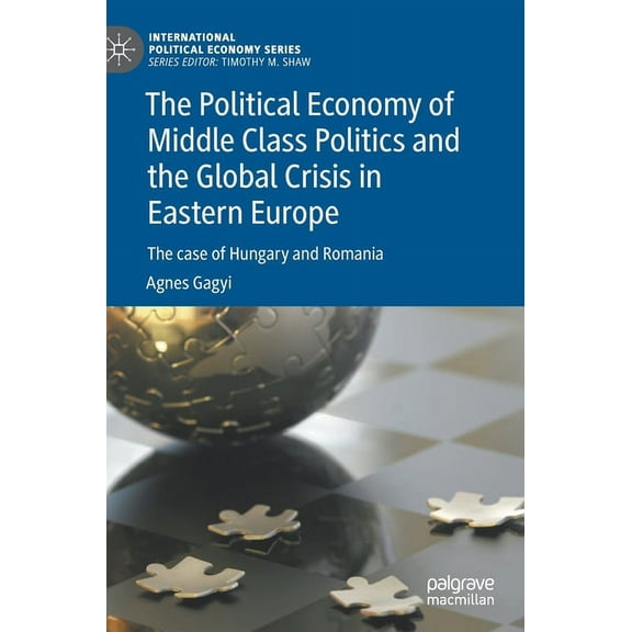 International Political Economy The Political Economy of Middle Class Politics and the Global Crisis in Eastern Europe: The Case of Hungary and Romania, (Hardcover)