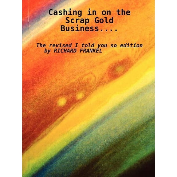 Cashing in on the Scrap Gold Business..................The revised I told you so edition by Richard Frankel, (Paperback)