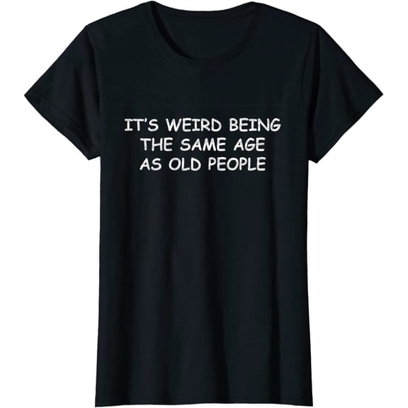 It's Weird Being The Same Age As Old People Funny Sarcastic T-Shirt