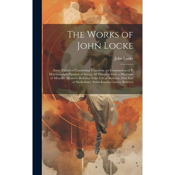 The Works of John Locke: Some Thoughts Concerning Education. an Examination of P. Malebranche's Opinion of Seeing All Th, (Hardcover)