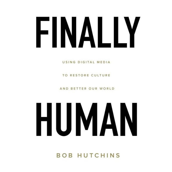 Finally Human: Using digital media to restore culture and better our world., (Paperback)