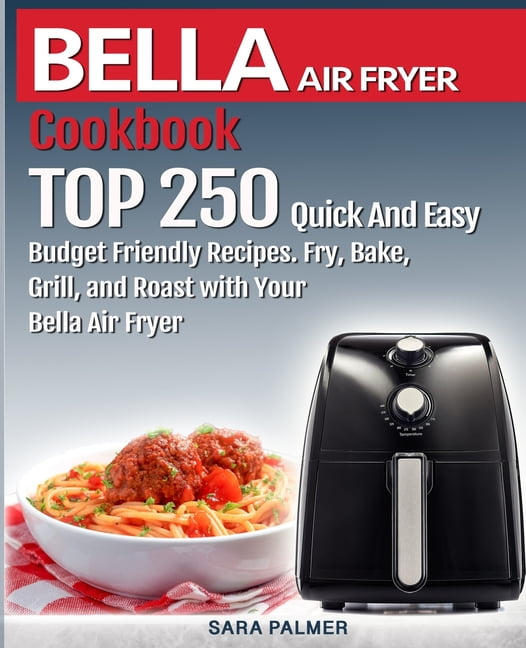 BELLA AIR FRYER Cookbook TOP 250 Quick And Easy Budget Friendly Recipes. Fry, Bake, Grill, and