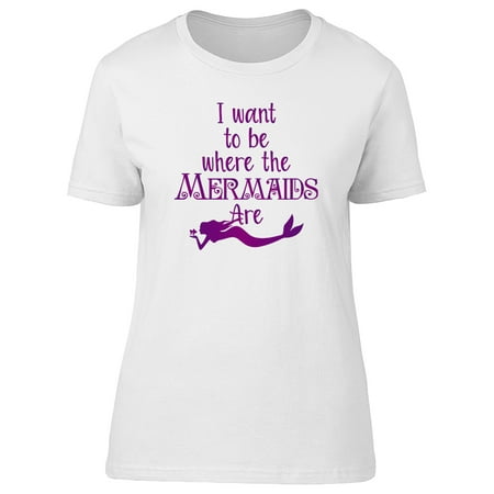 I Want To Be Where The Mermaids Are Swimming Women's T-shirt