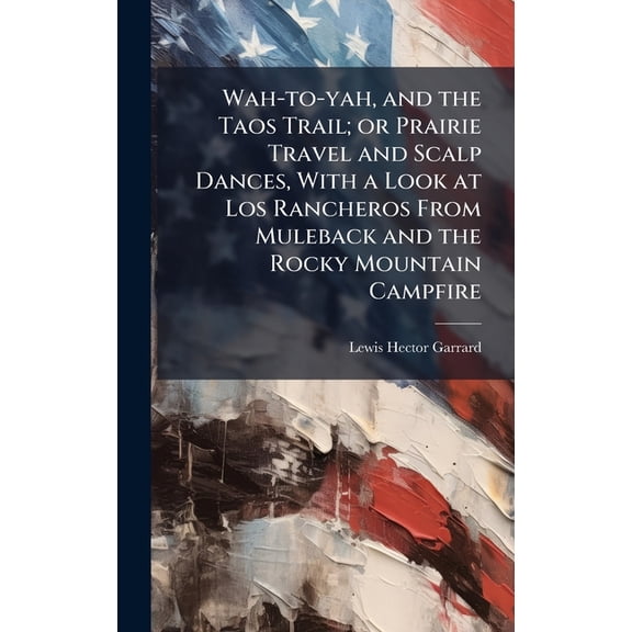 Wah-to-yah, and the Taos Trail; or Prairie Travel and Scalp Dances, With a Look at Los Rancheros From Muleback and the R, (Hardcover)