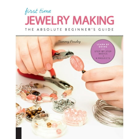 First Time Jewelry Making : The Absolute Beginner's Guide--Learn By Doing * Step-by-Step Basics + (Making The Best Of Basics)