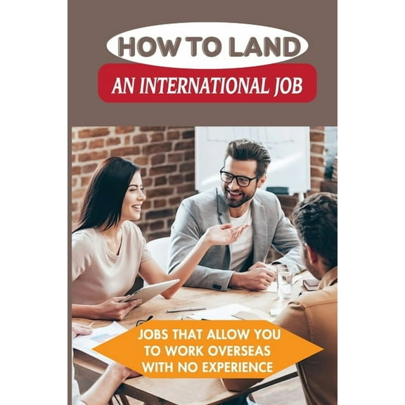 How To Land An International Job : Jobs That Allow You To Work Overseas With No Experience: Work Abroad (Paperback)