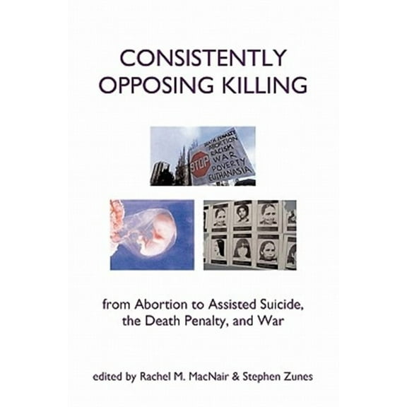 Consistently Opposing Killing : From Abortion to Assisted Suicide, the Death Penalty, and War